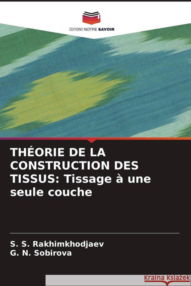 THÉORIE DE LA CONSTRUCTION DES TISSUS: Tissage à une seule couche Rakhimkhodjaev, S. S., SOBIROVA, G. N. 9786208531225 Editions Notre Savoir