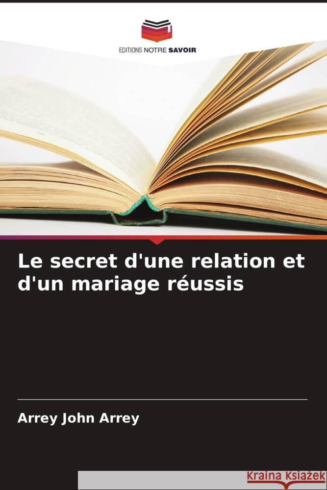 Le secret d'une relation et d'un mariage réussis John Arrey, Arrey 9786208546946 Editions Notre Savoir