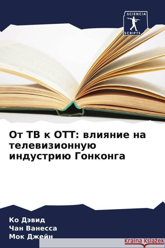 Ot TV k OTT: wliqnie na telewizionnuü industriü Gonkonga Däwid, Ko, Vanessa, Chan, Dzhejn, Mok 9786208549800 Sciencia Scripts