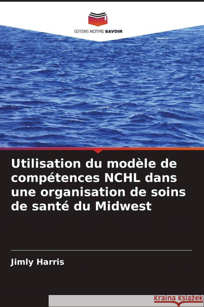 Utilisation du modèle de compétences NCHL dans une organisation de soins de santé du Midwest Harris, Jimly 9786208554095 Editions Notre Savoir