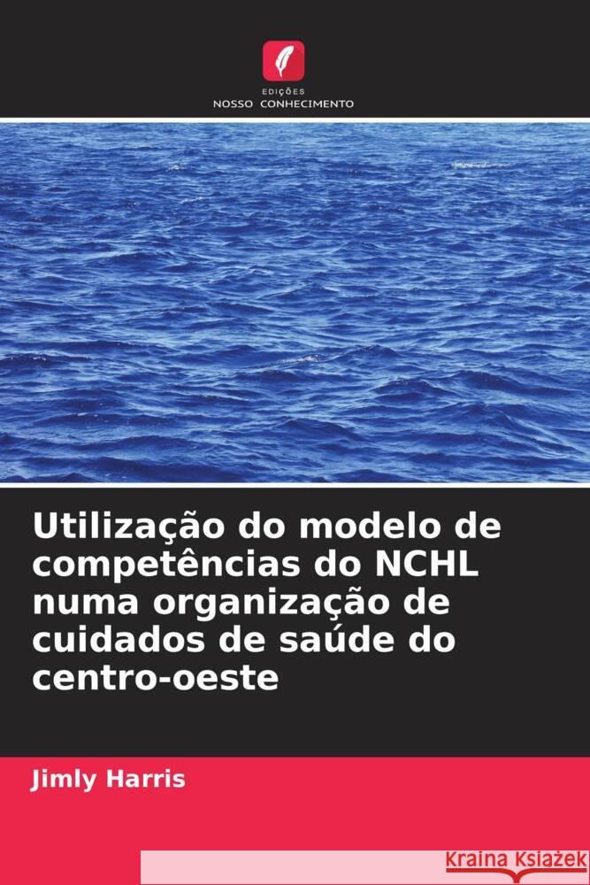 Utilização do modelo de competências do NCHL numa organização de cuidados de saúde do centro-oeste Harris, Jimly 9786208554118 Edições Nosso Conhecimento