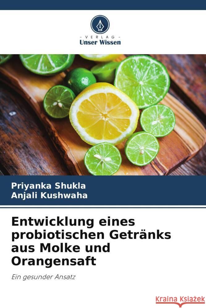 Entwicklung eines probiotischen Getränks aus Molke und Orangensaft Shukla, Priyanka, Kushwaha, Anjali 9786208581107