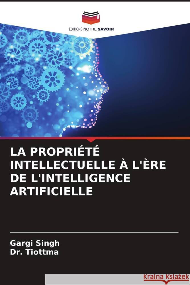 LA PROPRIÉTÉ INTELLECTUELLE À L'ÈRE DE L'INTELLIGENCE ARTIFICIELLE Singh, Gargi, Tiottma, Dr. 9786208617851 Editions Notre Savoir