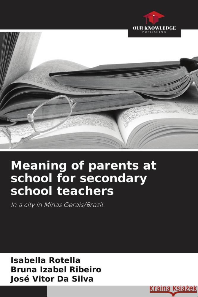 Meaning of parents at school for secondary school teachers Rotella, Isabella, Ribeiro, Bruna Izabel, Da Silva, José Vitor 9786208620721