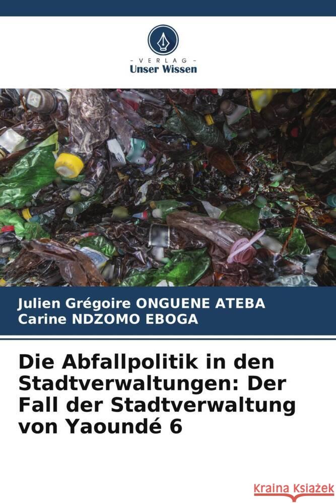 Die Abfallpolitik in den Stadtverwaltungen: Der Fall der Stadtverwaltung von Yaoundé 6 ONGUENE ATEBA, Julien Grégoire, NDZOMO EBOGA, Carine 9786208625160