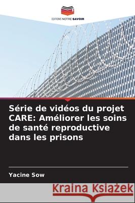 Série de vidéos du projet CARE: Améliorer les soins de santé reproductive dans les prisons Sow, Yacine 9786208654351