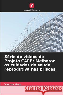 Série de vídeos do Projeto CARE: Melhorar os cuidados de saúde reprodutiva nas prisões Sow, Yacine 9786208654610