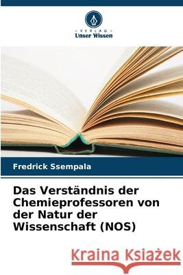 Das Verständnis der Chemieprofessoren von der Natur der Wissenschaft (NOS) Ssempala, Fredrick 9786208656515