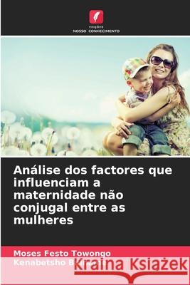 Análise dos factores que influenciam a maternidade não conjugal entre as mulheres Towongo, Moses Festo, Bainame, Kenabetsho 9786208658748 Edições Nosso Conhecimento