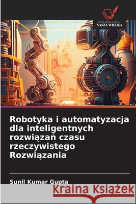 Robotyka i automatyzacja dla inteligentnych rozwiazan czasu rzeczywistego Rozwiazania Gupta, Sunil Kumar 9786208659363