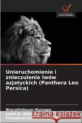 Unieruchomienie i znieczulenie lwów azjatyckich (Panthera Leo Persica) Murugan, Bharathidasan, William, Justin B., Kannan, Thandavan Arthanari 9786208661281