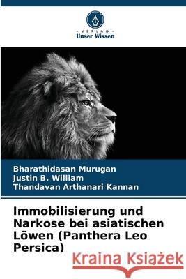 Immobilisierung und Narkose bei asiatischen Löwen (Panthera Leo Persica) Murugan, Bharathidasan, William, Justin B., Kannan, Thandavan Arthanari 9786208661410