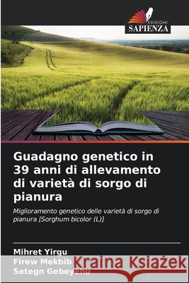Guadagno genetico in 39 anni di allevamento di varietà di sorgo di pianura Yirgu, Mihret, Mekbib, Firew, Gebeyehu, Setegn 9786208662271