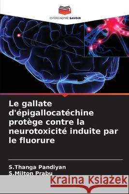 Le gallate d'épigallocatéchine protège contre la neurotoxicité induite par le fluorure Pandiyan, S.Thanga, Prabu, S.Milton 9786208665227