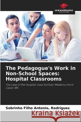 The Pedagogue's Work in Non-School Spaces: Hospital Classrooms Antonio, Rodrigues, Sobrinho Filho 9786208683146