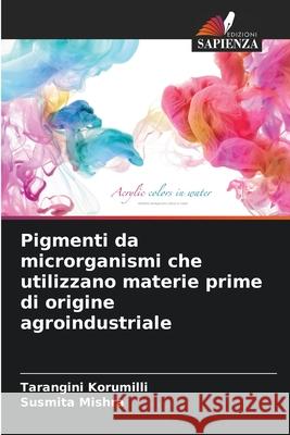 Pigmenti da microrganismi che utilizzano materie prime di origine agroindustriale Korumilli, Tarangini, Mishra, Susmita 9786208685218