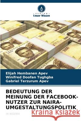 BEDEUTUNG DER MEINUNG DER FACEBOOK-NUTZER ZUR NAIRA-UMGESTALTUNGSPOLITIK APEV, Elijah Hembanen, Tughgba, Winifred Doofan, Apev, Gabriel Terzurum 9786208689308