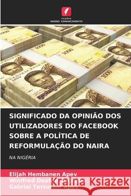 SIGNIFICADO DA OPINIÃO DOS UTILIZADORES DO FACEBOOK SOBRE A POLÍTICA DE REFORMULAÇÃO DO NAIRA APEV, Elijah Hembanen, Tughgba, Winifred Doofan, Apev, Gabriel Terzurum 9786208689360