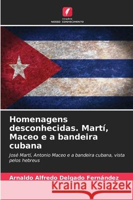 Homenagens desconhecidas. Martí, Maceo e a bandeira cubana Delgado Fernández, Arnaldo Alfredo 9786208689728