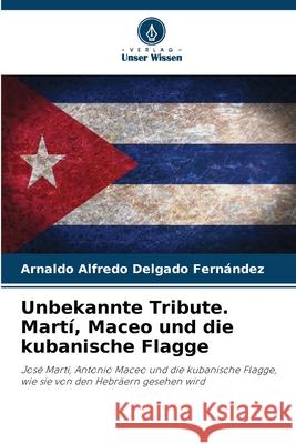 Unbekannte Tribute. Martí, Maceo und die kubanische Flagge Delgado Fernández, Arnaldo Alfredo 9786208689735