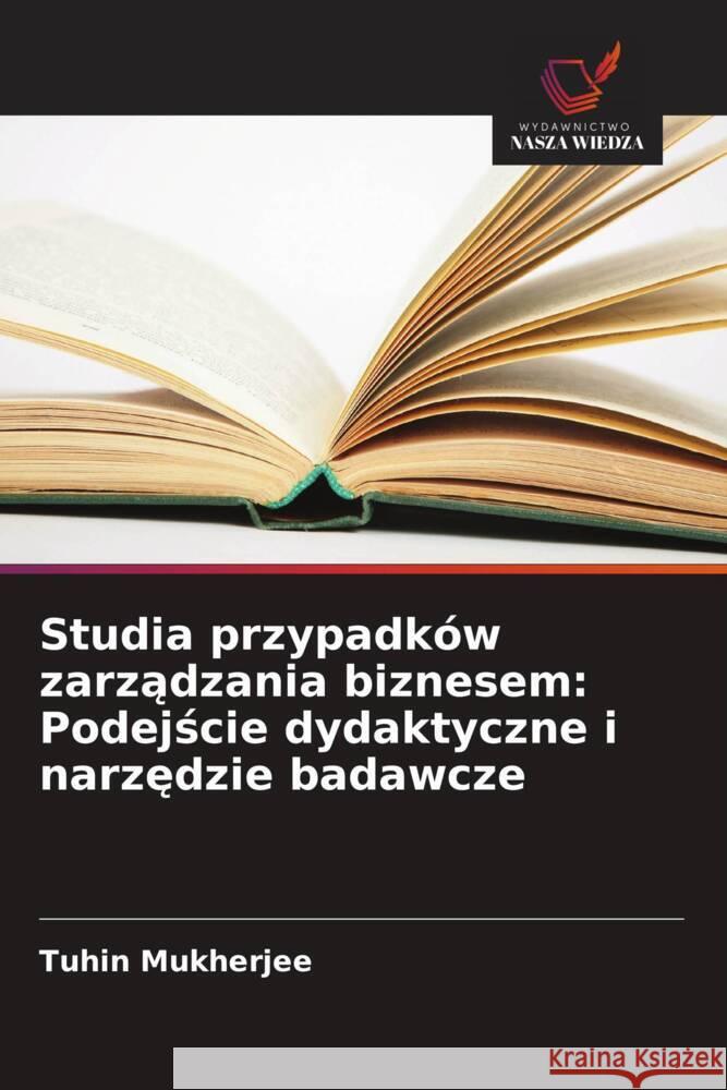 Studia przypadków zarzadzania biznesem: Podejscie dydaktyczne i narzedzie badawcze Mukherjee, Tuhin 9786208692353