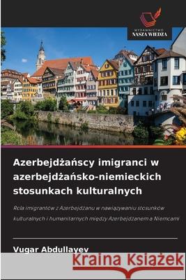 Azerbejdzanscy imigranci w azerbejdzansko-niemieckich stosunkach kulturalnych Abdullayev, Vugar 9786208695323