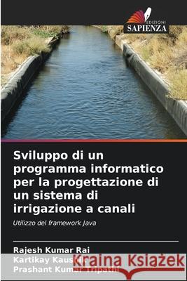 Sviluppo di un programma informatico per la progettazione di un sistema di irrigazione a canali Rai, Rajesh Kumar, Kaushik, Kartikay, Tripathi, Prashant Kumar 9786208698621