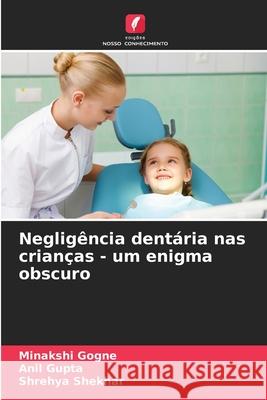 Negligência dentária nas crianças - um enigma obscuro Gogne, Minakshi, Gupta, Anil, Shekhar, Shrehya 9786208698706 Edições Nosso Conhecimento