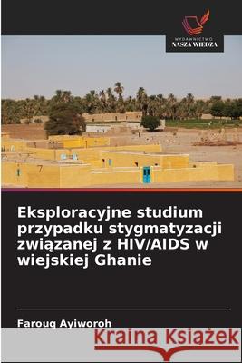 Eksploracyjne studium przypadku stygmatyzacji zwiazanej z HIV/AIDS w wiejskiej Ghanie Ayiworoh, Farouq 9786208699109