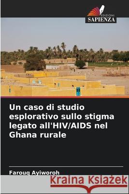 Un caso di studio esplorativo sullo stigma legato all'HIV/AIDS nel Ghana rurale Ayiworoh, Farouq 9786208699116
