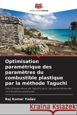 Optimisation paramétrique des paramètres du combustible plastique par la méthode Taguchi Kumar Yadav, Raj 9786208699406