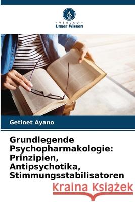 Grundlegende Psychopharmakologie: Prinzipien, Antipsychotika, Stimmungsstabilisatoren Ayano, Getinet 9786208699819