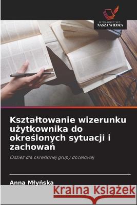 Ksztaltowanie wizerunku uzytkownika do okreslonych sytuacji i zachowan Mlynska, Anna 9786208701703 Wydawnictwo Nasza Wiedza