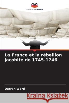 La France et la rébellion jacobite de 1745-1746 Ward, Darren 9786208703271