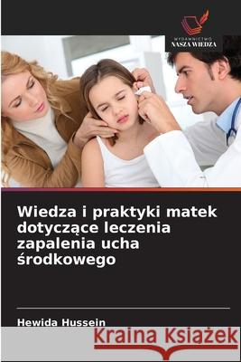 Wiedza i praktyki matek dotyczace leczenia zapalenia ucha srodkowego Hussein, Hewida 9786208703592