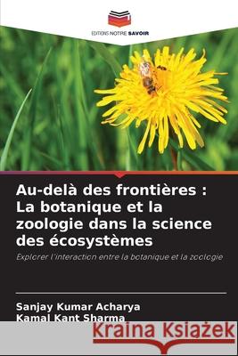 Au-delà des frontières : La botanique et la zoologie dans la science des écosystèmes Acharya, Sanjay Kumar, Sharma, Kamal Kant 9786208705848