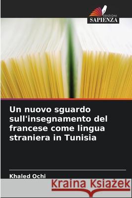 Un nuovo sguardo sull'insegnamento del francese come lingua straniera in Tunisia Ochi, Khaled 9786208708238