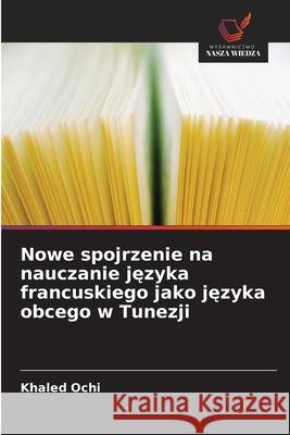 Nowe spojrzenie na nauczanie jezyka francuskiego jako jezyka obcego w Tunezji Ochi, Khaled 9786208708245