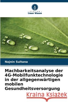 Machbarkeitsanalyse der 4G-Mobilfunktechnologie in der allgegenwärtigen mobilen Gesundheitsversorgung Sultana, Najnin 9786208708399