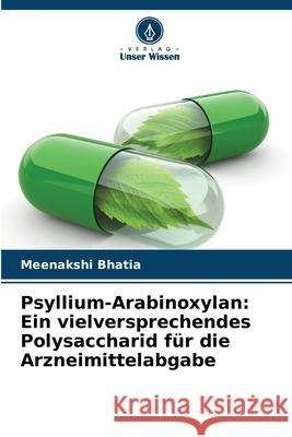 Psyllium-Arabinoxylan: Ein vielversprechendes Polysaccharid für die Arzneimittelabgabe Bhatia, Meenakshi 9786208708825