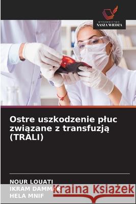Ostre uszkodzenie pluc zwiazane z transfuzja (TRALI) Louati, Nour, Dammak, Ikram, Mnif, Hela 9786208709334 Wydawnictwo Nasza Wiedza