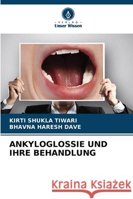 ANKYLOGLOSSIE UND IHRE BEHANDLUNG SHUKLA TIWARI, KIRTI, HARESH DAVE, BHAVNA 9786208710804
