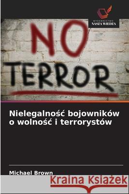 Nielegalnosc bojowników o wolnosc i terrorystów Brown, Michael 9786208712174