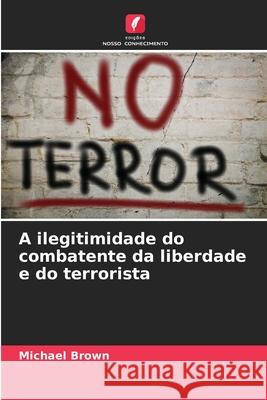 A ilegitimidade do combatente da liberdade e do terrorista Brown, Michael 9786208712181 Edições Nosso Conhecimento