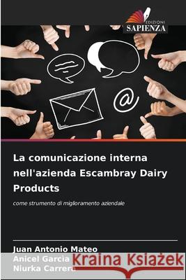 La comunicazione interna nell'azienda Escambray Dairy Products Mateo, Juan Antonio, Garcìa, Anicel, Carrera, Niurka 9786208715250 Edizioni Sapienza