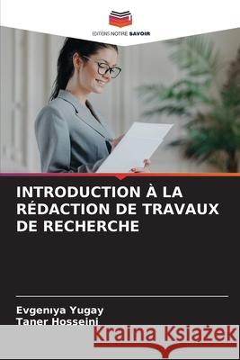 INTRODUCTION À LA RÉDACTION DE TRAVAUX DE RECHERCHE Yugay, Evgeniya, Hosseini, Taner 9786208716028 Editions Notre Savoir