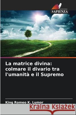 La matrice divina: colmare il divario tra l'umanità e il Supremo Lumor, King Romeo K. 9786208720223 Edizioni Sapienza