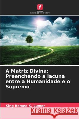 A Matriz Divina: Preenchendo a lacuna entre a Humanidade e o Supremo Lumor, King Romeo K. 9786208720247 Edições Nosso Conhecimento