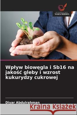 Wplyw biowegla i Sb16 na jakosc gleby i wzrost kukurydzy cukrowej Abdulrahman, Diyar 9786208724023