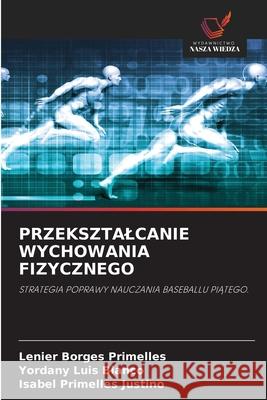 PRZEKSZTALCANIE WYCHOWANIA FIZYCZNEGO Borges Primelles, Lenier, Luis Blanco, Yordany, Primelles Justino, Isabel 9786208726836
